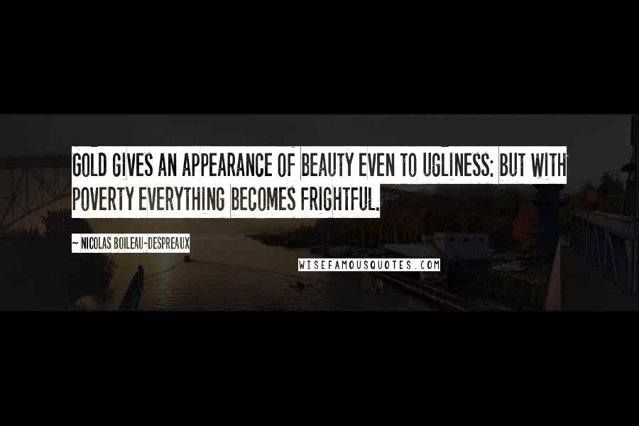 Nicolas Boileau-Despreaux Quotes: Gold gives an appearance of beauty even to ugliness: but with poverty everything becomes frightful.