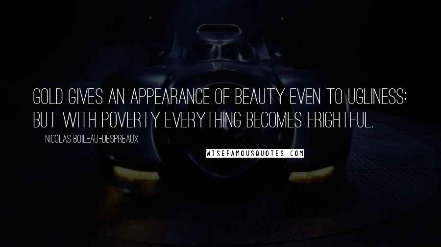 Nicolas Boileau-Despreaux Quotes: Gold gives an appearance of beauty even to ugliness: but with poverty everything becomes frightful.