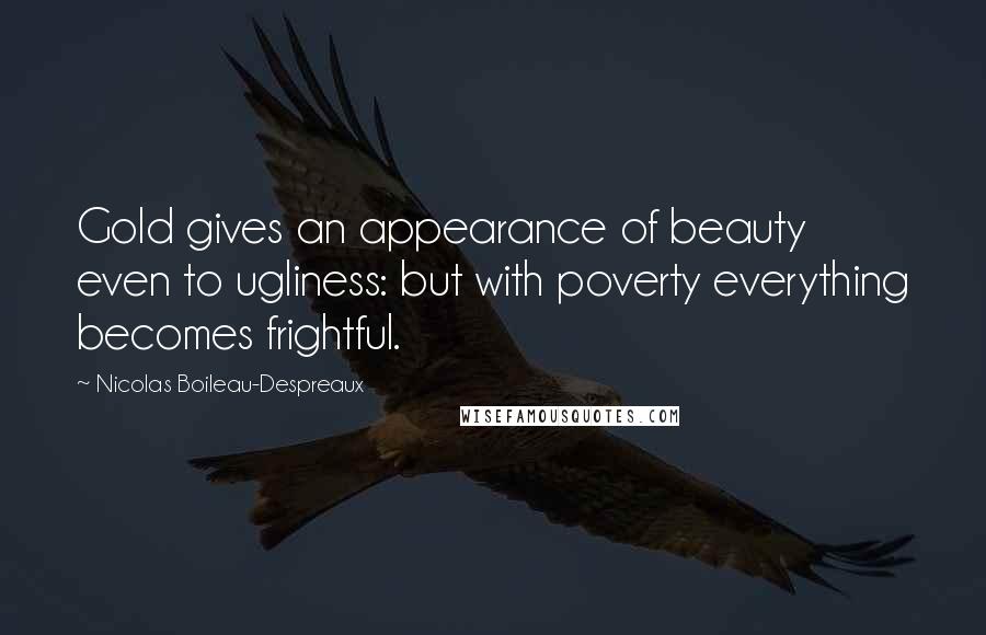 Nicolas Boileau-Despreaux Quotes: Gold gives an appearance of beauty even to ugliness: but with poverty everything becomes frightful.