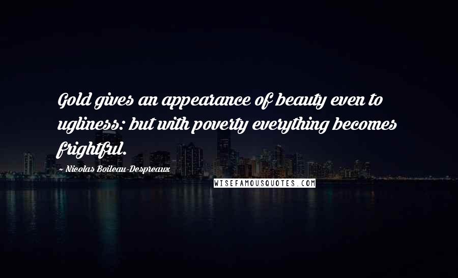 Nicolas Boileau-Despreaux Quotes: Gold gives an appearance of beauty even to ugliness: but with poverty everything becomes frightful.