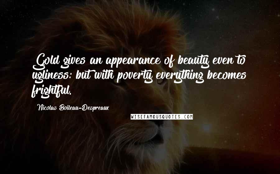 Nicolas Boileau-Despreaux Quotes: Gold gives an appearance of beauty even to ugliness: but with poverty everything becomes frightful.