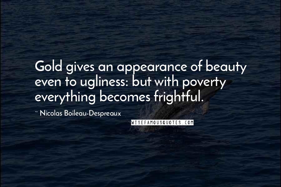 Nicolas Boileau-Despreaux Quotes: Gold gives an appearance of beauty even to ugliness: but with poverty everything becomes frightful.