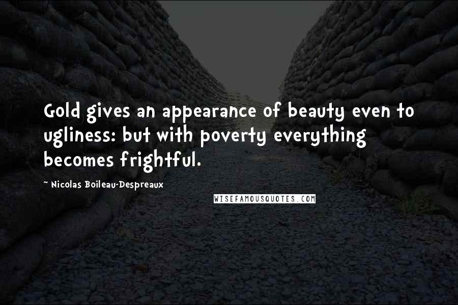 Nicolas Boileau-Despreaux Quotes: Gold gives an appearance of beauty even to ugliness: but with poverty everything becomes frightful.