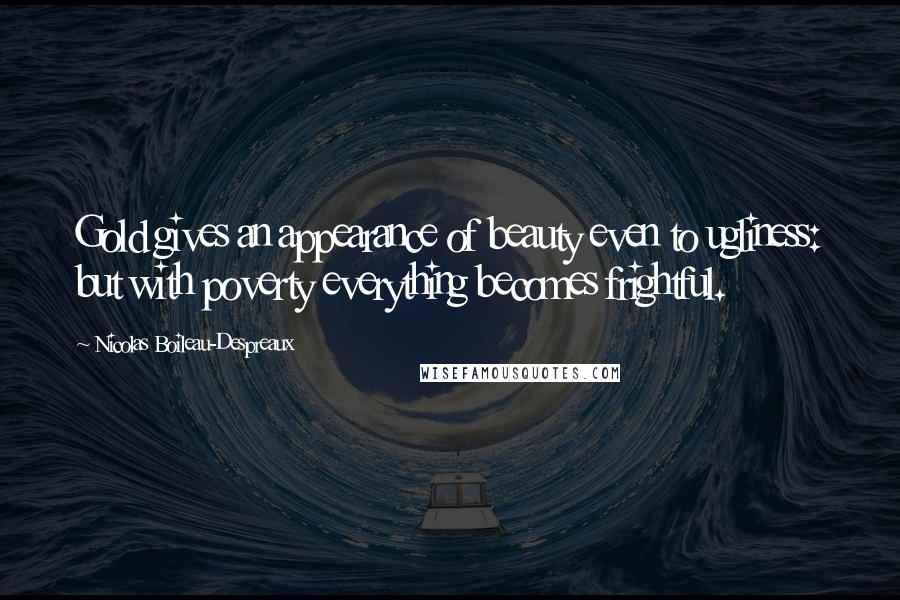 Nicolas Boileau-Despreaux Quotes: Gold gives an appearance of beauty even to ugliness: but with poverty everything becomes frightful.