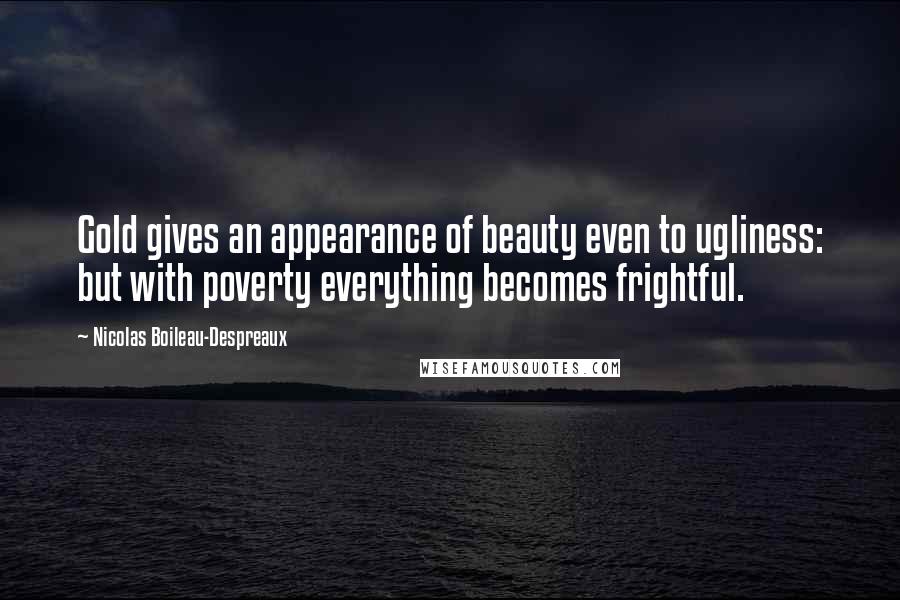 Nicolas Boileau-Despreaux Quotes: Gold gives an appearance of beauty even to ugliness: but with poverty everything becomes frightful.