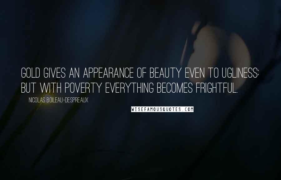 Nicolas Boileau-Despreaux Quotes: Gold gives an appearance of beauty even to ugliness: but with poverty everything becomes frightful.