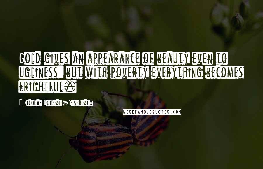 Nicolas Boileau-Despreaux Quotes: Gold gives an appearance of beauty even to ugliness: but with poverty everything becomes frightful.