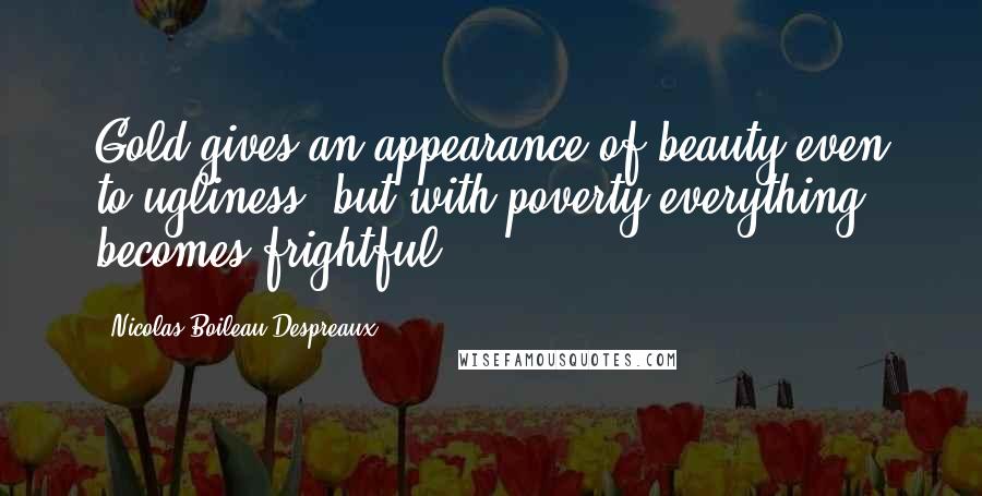 Nicolas Boileau-Despreaux Quotes: Gold gives an appearance of beauty even to ugliness: but with poverty everything becomes frightful.