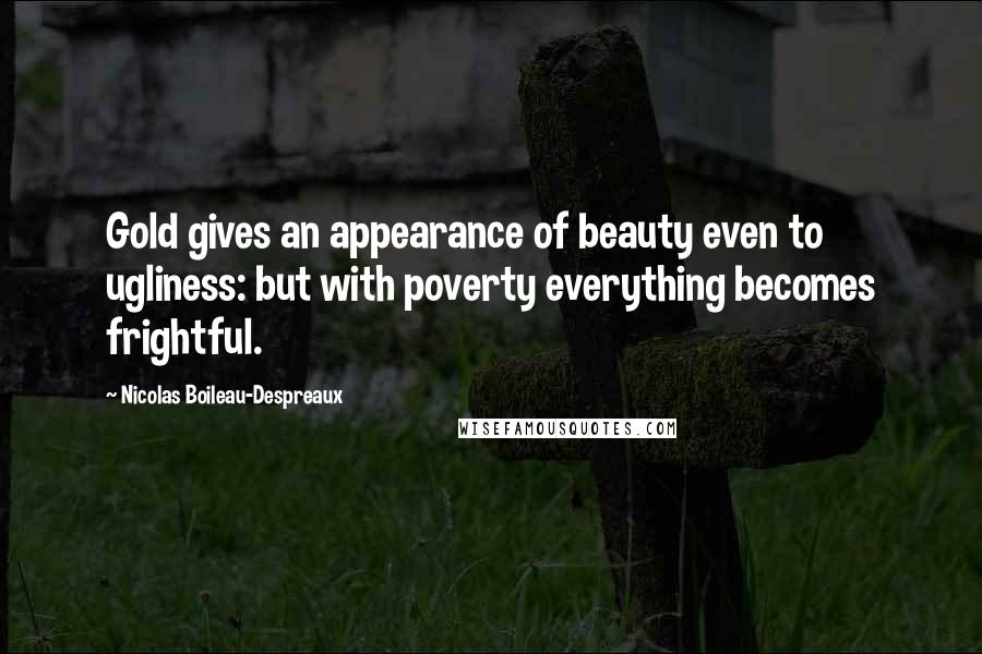 Nicolas Boileau-Despreaux Quotes: Gold gives an appearance of beauty even to ugliness: but with poverty everything becomes frightful.