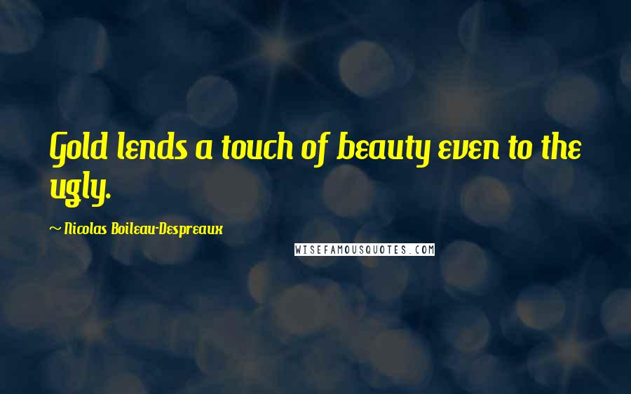 Nicolas Boileau-Despreaux Quotes: Gold lends a touch of beauty even to the ugly.