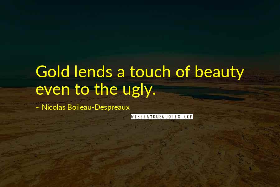 Nicolas Boileau-Despreaux Quotes: Gold lends a touch of beauty even to the ugly.