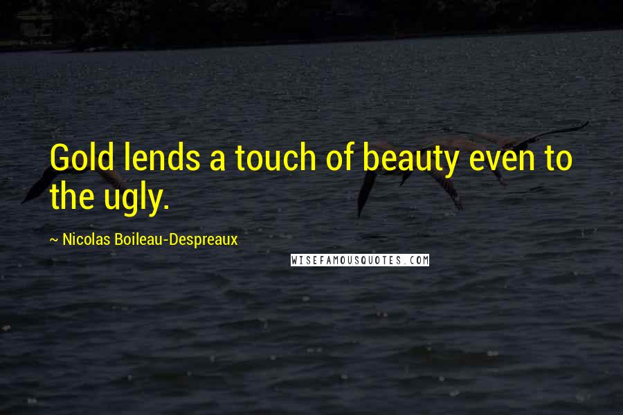 Nicolas Boileau-Despreaux Quotes: Gold lends a touch of beauty even to the ugly.