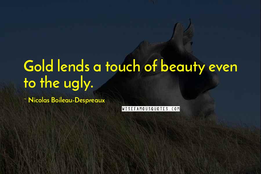 Nicolas Boileau-Despreaux Quotes: Gold lends a touch of beauty even to the ugly.