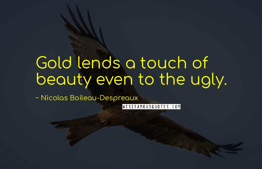 Nicolas Boileau-Despreaux Quotes: Gold lends a touch of beauty even to the ugly.