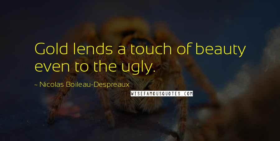 Nicolas Boileau-Despreaux Quotes: Gold lends a touch of beauty even to the ugly.