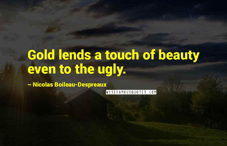 Nicolas Boileau-Despreaux Quotes: Gold lends a touch of beauty even to the ugly.