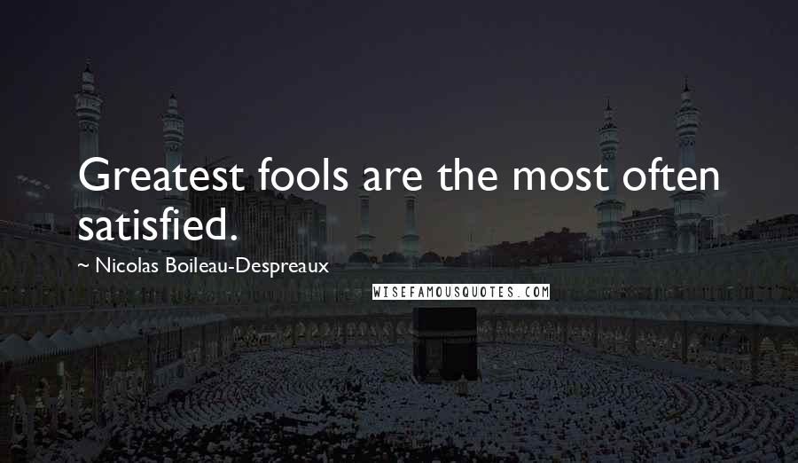 Nicolas Boileau-Despreaux Quotes: Greatest fools are the most often satisfied.