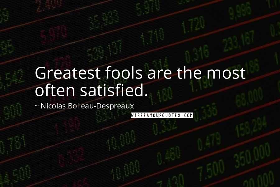 Nicolas Boileau-Despreaux Quotes: Greatest fools are the most often satisfied.