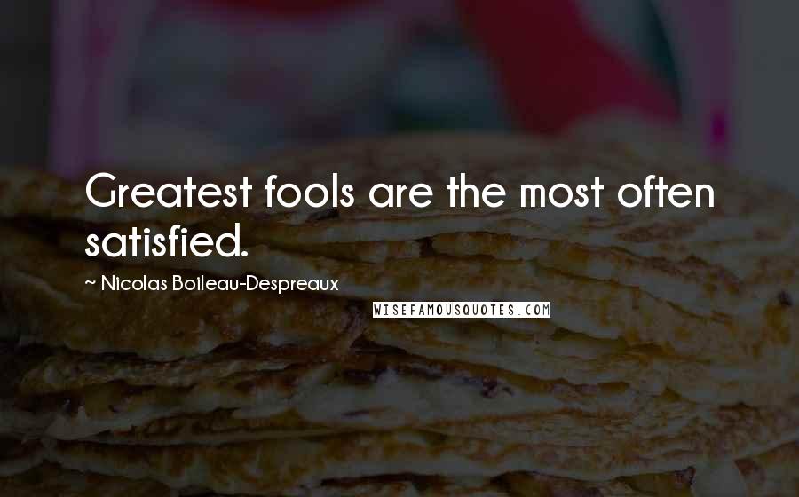 Nicolas Boileau-Despreaux Quotes: Greatest fools are the most often satisfied.