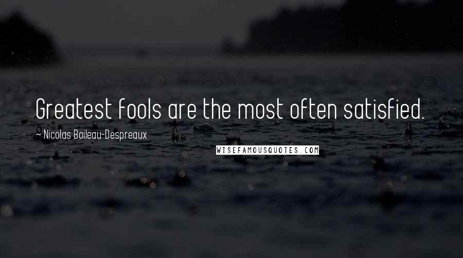 Nicolas Boileau-Despreaux Quotes: Greatest fools are the most often satisfied.