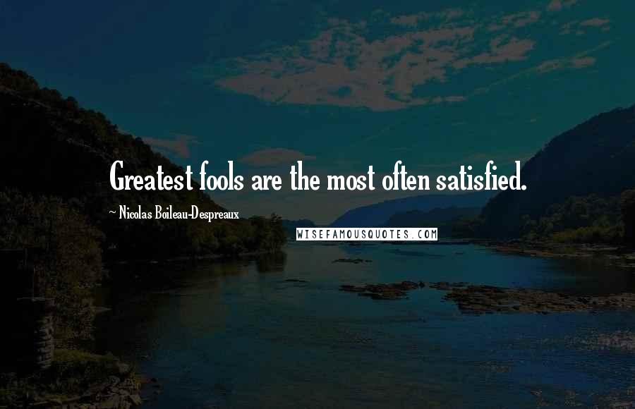 Nicolas Boileau-Despreaux Quotes: Greatest fools are the most often satisfied.