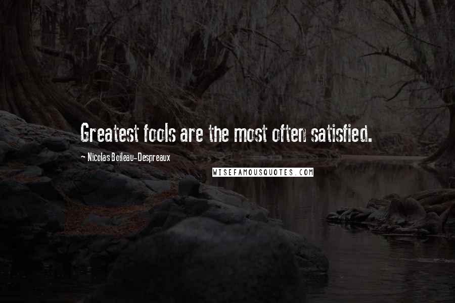 Nicolas Boileau-Despreaux Quotes: Greatest fools are the most often satisfied.