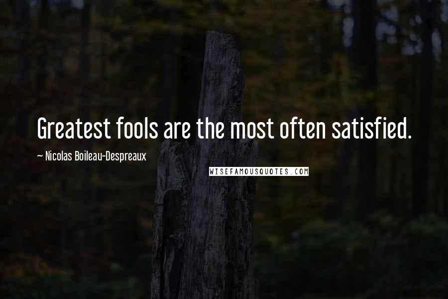 Nicolas Boileau-Despreaux Quotes: Greatest fools are the most often satisfied.