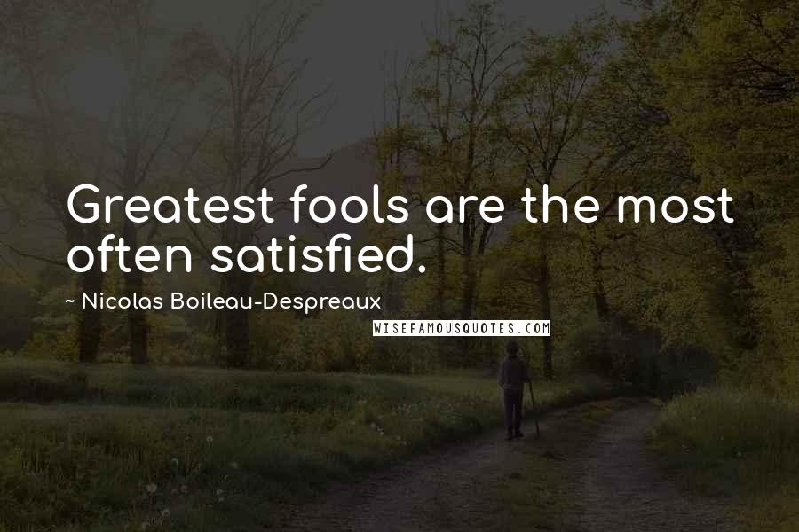 Nicolas Boileau-Despreaux Quotes: Greatest fools are the most often satisfied.