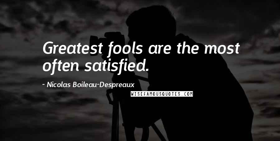 Nicolas Boileau-Despreaux Quotes: Greatest fools are the most often satisfied.