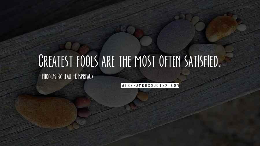 Nicolas Boileau-Despreaux Quotes: Greatest fools are the most often satisfied.