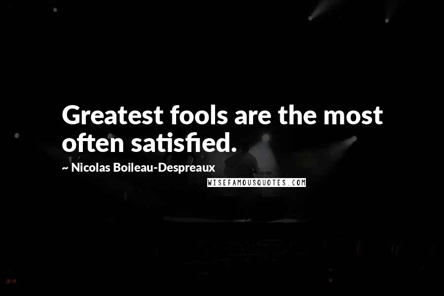 Nicolas Boileau-Despreaux Quotes: Greatest fools are the most often satisfied.