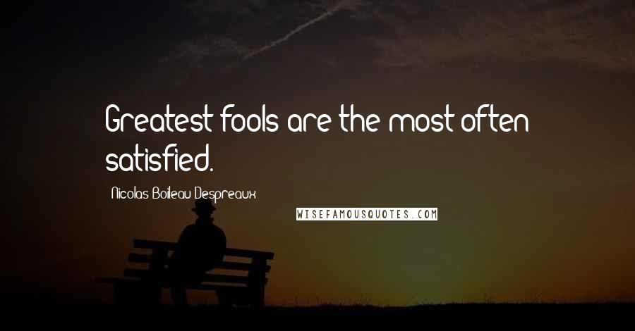 Nicolas Boileau-Despreaux Quotes: Greatest fools are the most often satisfied.