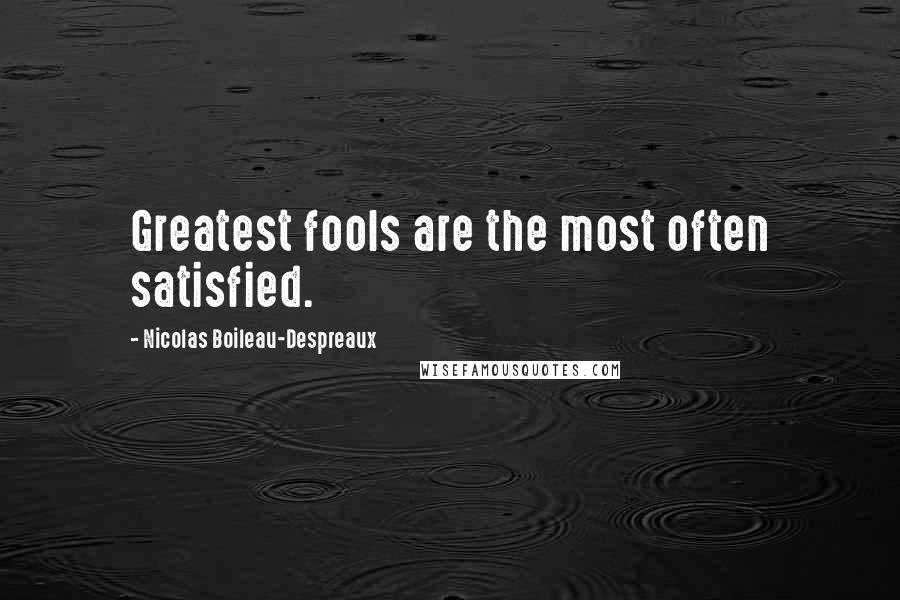 Nicolas Boileau-Despreaux Quotes: Greatest fools are the most often satisfied.