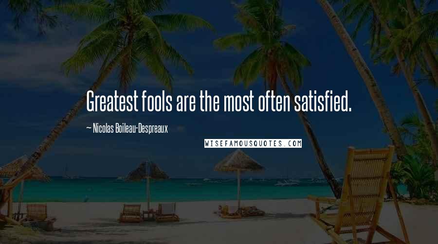 Nicolas Boileau-Despreaux Quotes: Greatest fools are the most often satisfied.