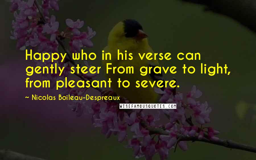 Nicolas Boileau-Despreaux Quotes: Happy who in his verse can gently steer From grave to light, from pleasant to severe.