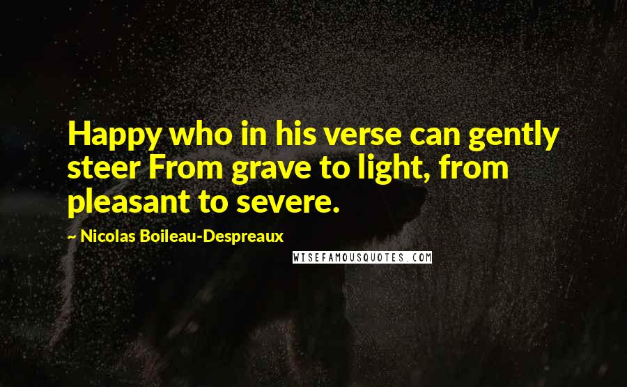 Nicolas Boileau-Despreaux Quotes: Happy who in his verse can gently steer From grave to light, from pleasant to severe.