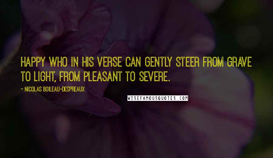 Nicolas Boileau-Despreaux Quotes: Happy who in his verse can gently steer From grave to light, from pleasant to severe.