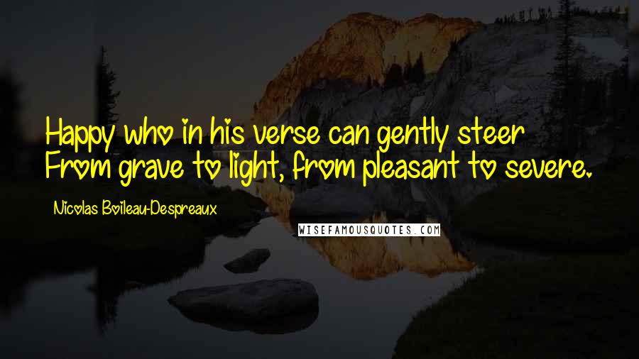 Nicolas Boileau-Despreaux Quotes: Happy who in his verse can gently steer From grave to light, from pleasant to severe.