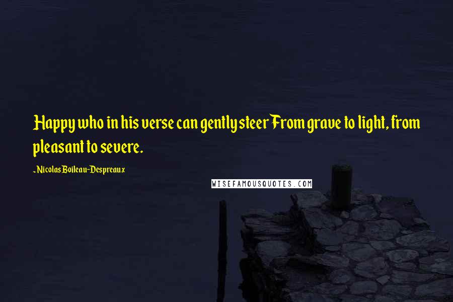 Nicolas Boileau-Despreaux Quotes: Happy who in his verse can gently steer From grave to light, from pleasant to severe.