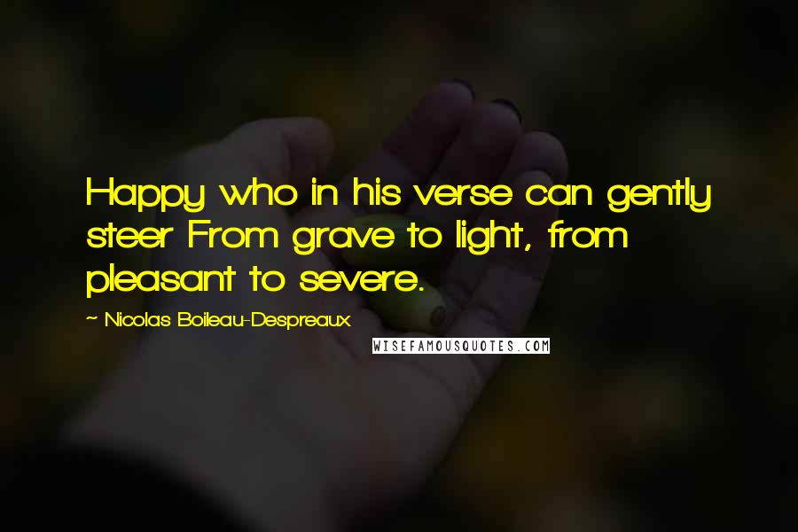 Nicolas Boileau-Despreaux Quotes: Happy who in his verse can gently steer From grave to light, from pleasant to severe.