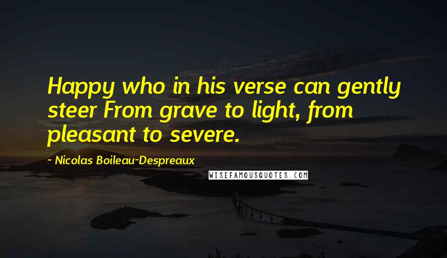 Nicolas Boileau-Despreaux Quotes: Happy who in his verse can gently steer From grave to light, from pleasant to severe.