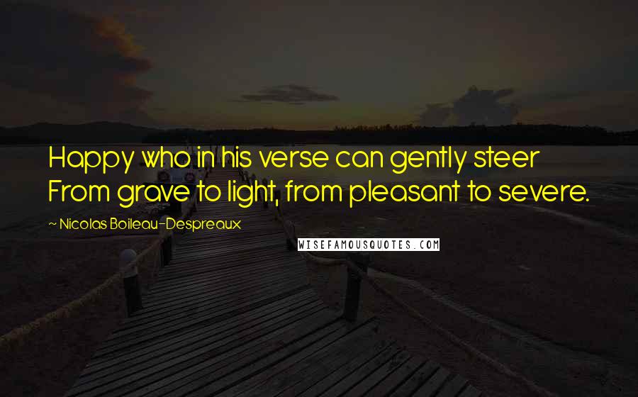 Nicolas Boileau-Despreaux Quotes: Happy who in his verse can gently steer From grave to light, from pleasant to severe.