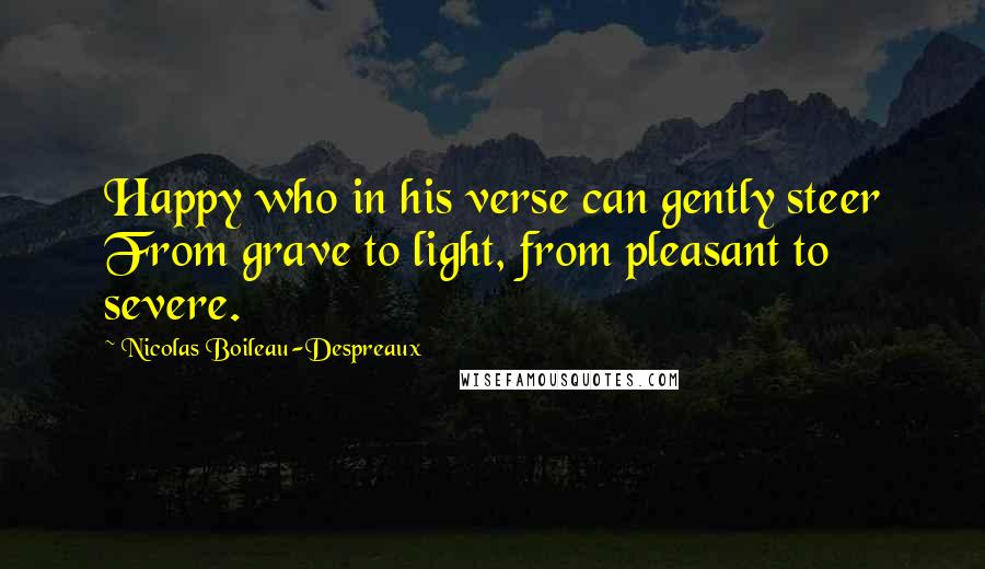 Nicolas Boileau-Despreaux Quotes: Happy who in his verse can gently steer From grave to light, from pleasant to severe.