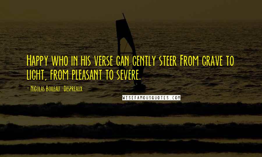 Nicolas Boileau-Despreaux Quotes: Happy who in his verse can gently steer From grave to light, from pleasant to severe.