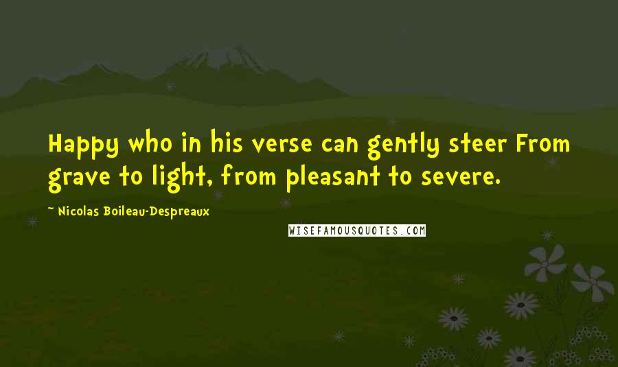 Nicolas Boileau-Despreaux Quotes: Happy who in his verse can gently steer From grave to light, from pleasant to severe.