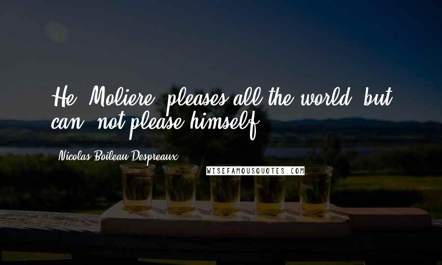 Nicolas Boileau-Despreaux Quotes: He [Moliere] pleases all the world, but can- not please himself.