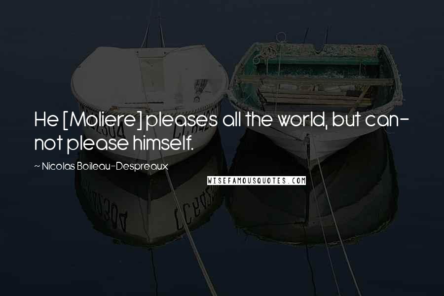 Nicolas Boileau-Despreaux Quotes: He [Moliere] pleases all the world, but can- not please himself.