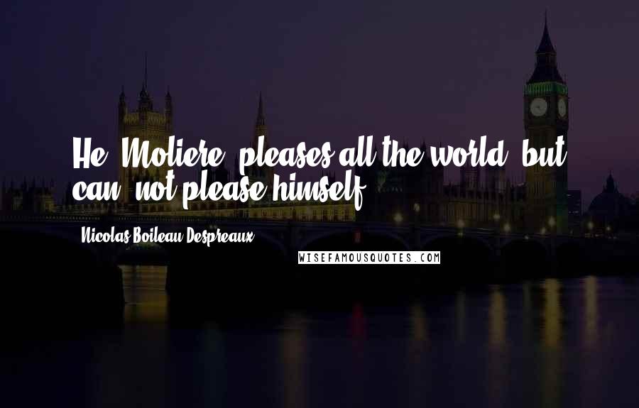 Nicolas Boileau-Despreaux Quotes: He [Moliere] pleases all the world, but can- not please himself.