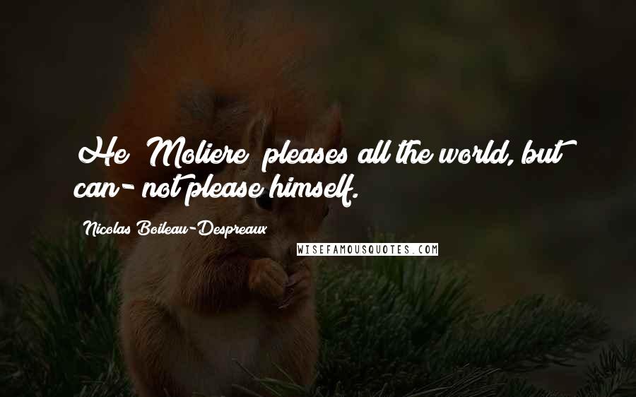 Nicolas Boileau-Despreaux Quotes: He [Moliere] pleases all the world, but can- not please himself.