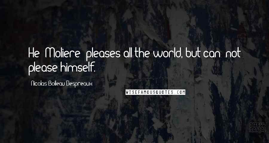 Nicolas Boileau-Despreaux Quotes: He [Moliere] pleases all the world, but can- not please himself.